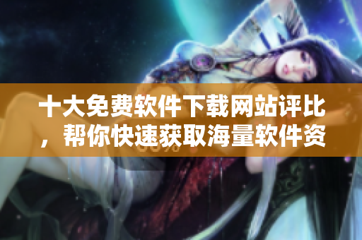 十大免费软件下载网站评比，帮你快速获取海量软件资源！