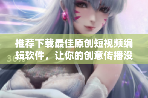 推荐下载最佳原创短视频编辑软件，让你的创意传播没烦恼！