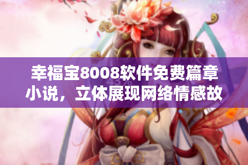 幸福宝8008软件免费篇章小说，立体展现网络情感故事