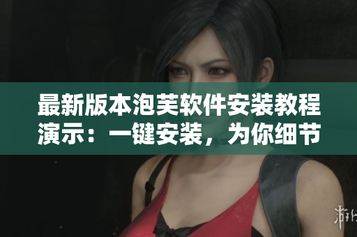 最新版本泡芙软件安装教程演示：一键安装，为你细节把控！