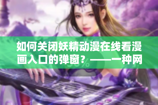 如何关闭妖精动漫在线看漫画入口的弹窗？——一种网络软件解决方案