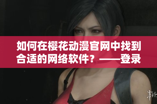 如何在樱花动漫官网中找到合适的网络软件？——登录入口详解