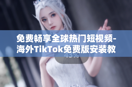 免费畅享全球热门短视频-海外TikTok免费版安装教程