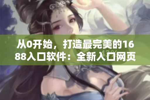 从0开始，打造最完美的1688入口软件：全新入口网页版！