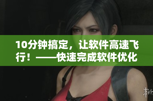 10分钟搞定，让软件高速飞行！——快速完成软件优化技巧