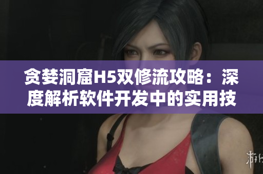 贪婪洞窟H5双修流攻略：深度解析软件开发中的实用技巧
