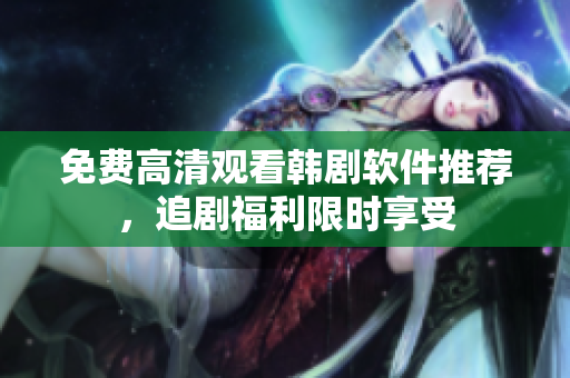 免费高清观看韩剧软件推荐，追剧福利限时享受