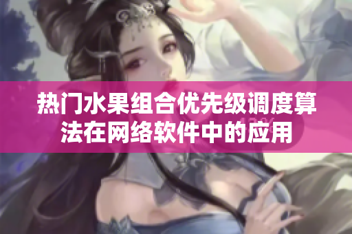 热门水果组合优先级调度算法在网络软件中的应用