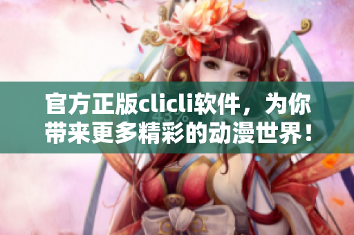 官方正版clicli软件，为你带来更多精彩的动漫世界！