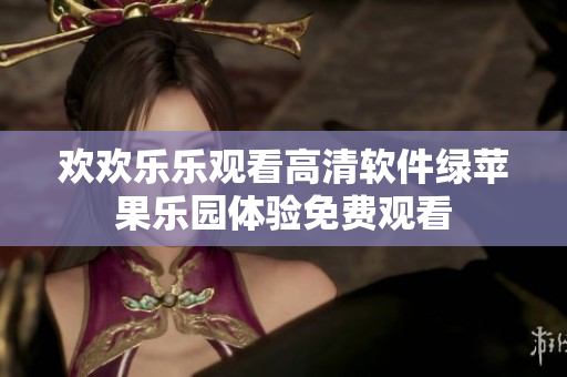 欢欢乐乐观看高清软件绿苹果乐园体验免费观看