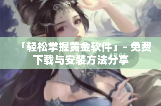 「轻松掌握黄金软件」- 免费下载与安装方法分享