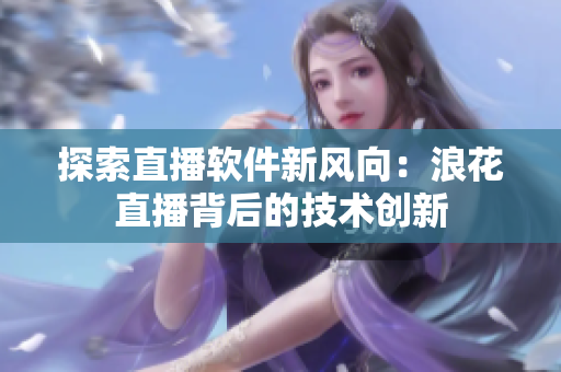 探索直播软件新风向：浪花直播背后的技术创新