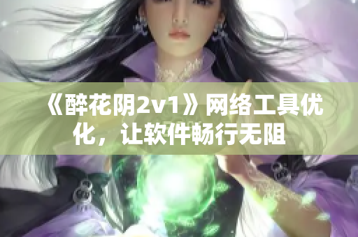 《醉花阴2v1》网络工具优化，让软件畅行无阻