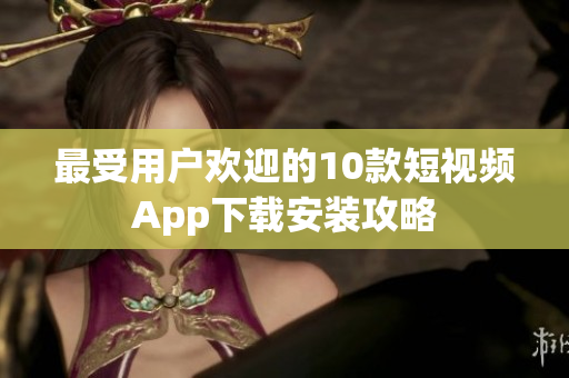 最受用户欢迎的10款短视频App下载安装攻略