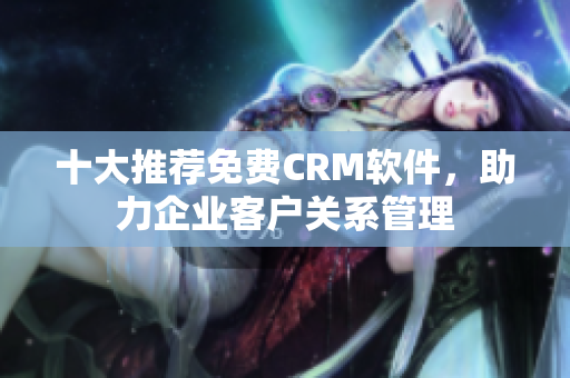 十大推荐免费CRM软件，助力企业客户关系管理