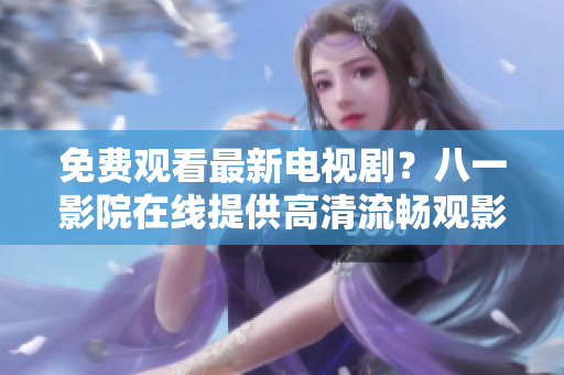 免费观看最新电视剧？八一影院在线提供高清流畅观影体验