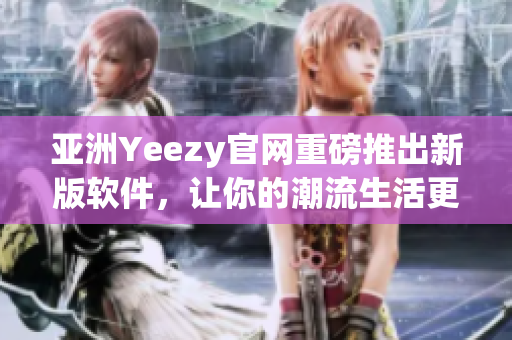 亚洲Yeezy官网重磅推出新版软件，让你的潮流生活更轻松！