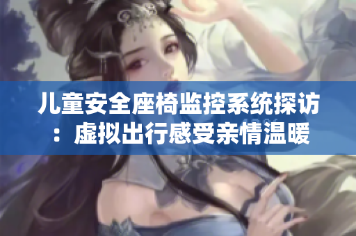 儿童安全座椅监控系统探访：虚拟出行感受亲情温暖
