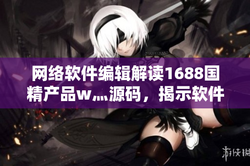 网络软件编辑解读1688国精产品w灬源码，揭示软件开发技巧