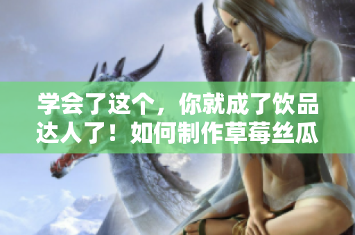 学会了这个，你就成了饮品达人了！如何制作草莓丝瓜芭乐鸭脖奶茶？