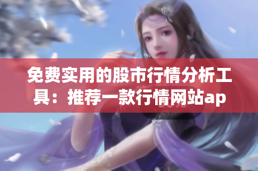 免费实用的股市行情分析工具：推荐一款行情网站app