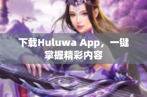 下载Huluwa App，一键掌握精彩内容
