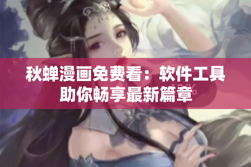 秋蝉漫画免费看：软件工具助你畅享最新篇章