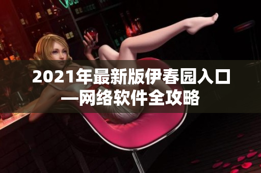 2021年最新版伊春园入口—网络软件全攻略
