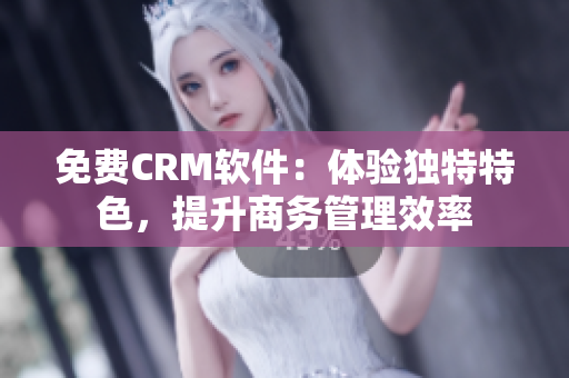 免费CRM软件：体验独特特色，提升商务管理效率