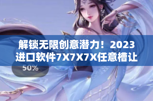 解锁无限创意潜力！2023进口软件7X7X7X任意槽让你畅享全新体验