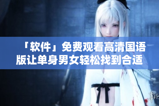 「软件」免费观看高清国语版让单身男女轻松找到合适对象