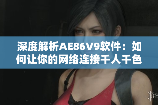 深度解析AE86V9软件：如何让你的网络连接千人千色？