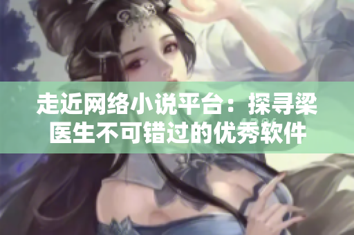 走近网络小说平台：探寻梁医生不可错过的优秀软件