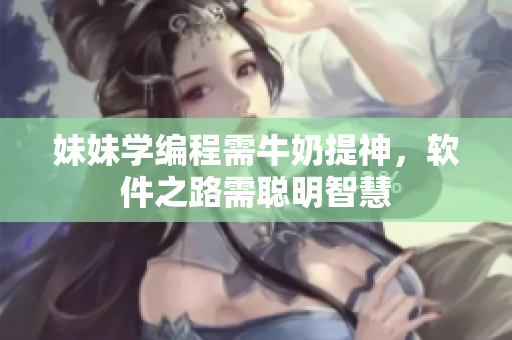 妹妹学编程需牛奶提神，软件之路需聪明智慧