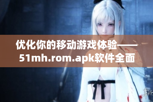 优化你的移动游戏体验——51mh.rom.apk软件全面解析