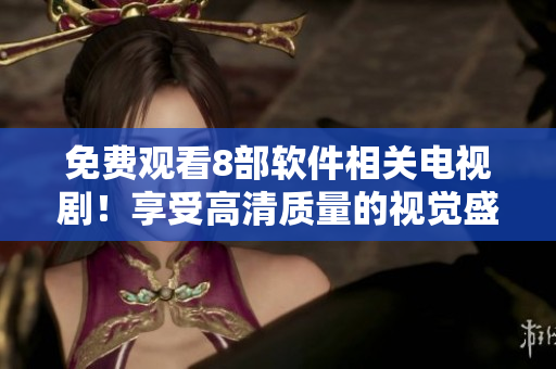 免费观看8部软件相关电视剧！享受高清质量的视觉盛宴！