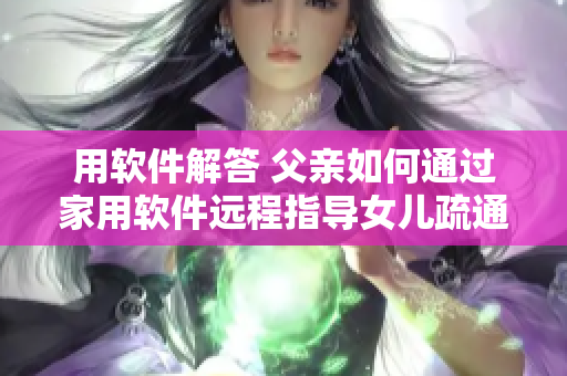 用软件解答 父亲如何通过家用软件远程指导女儿疏通下水道？