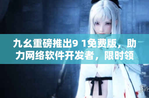 九幺重磅推出9 1免费版，助力网络软件开发者，限时领取！