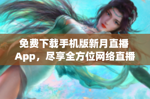 免费下载手机版新月直播 App，尽享全方位网络直播乐趣
