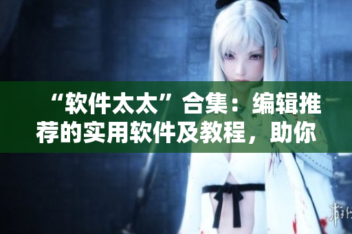 “软件太太”合集：编辑推荐的实用软件及教程，助你成为“软件女王”！