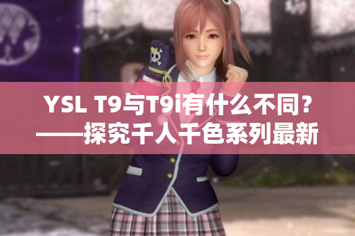 YSL T9与T9i有什么不同？——探究千人千色系列最新款智能手机的区别