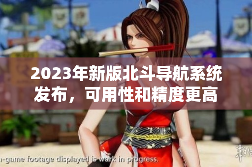 2023年新版北斗导航系统发布，可用性和精度更高