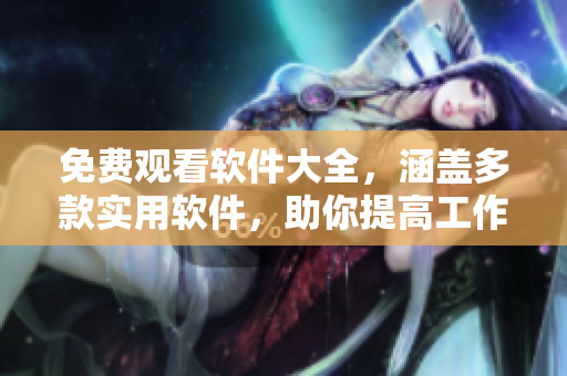 免费观看软件大全，涵盖多款实用软件，助你提高工作生产力和生活质量