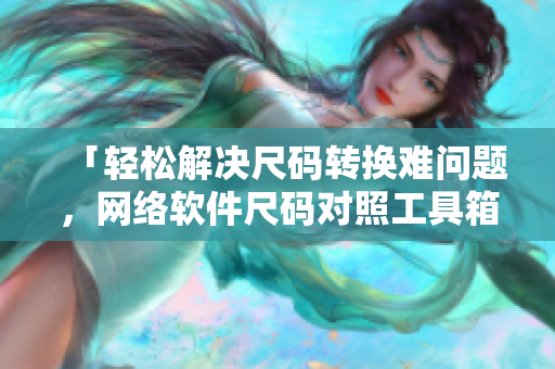 「轻松解决尺码转换难问题，网络软件尺码对照工具箱助你实现快速开发！」