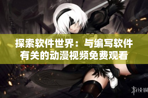 探索软件世界：与编写软件有关的动漫视频免费观看
