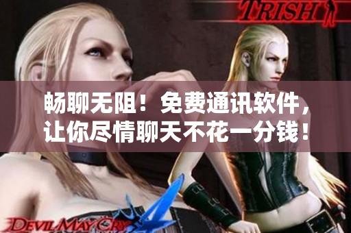 畅聊无阻！免费通讯软件，让你尽情聊天不花一分钱！
