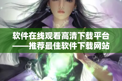 软件在线观看高清下载平台——推荐最佳软件下载网站