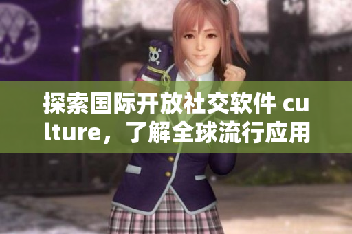 探索国际开放社交软件 culture，了解全球流行应用趋势！