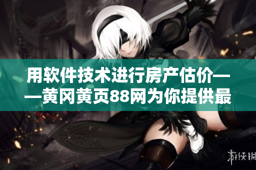 用软件技术进行房产估价——黄冈黄页88网为你提供最准确的数据