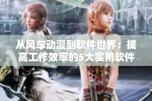 从风车动漫到软件世界：提高工作效率的5大实用软件推荐